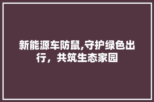 新能源车防鼠,守护绿色出行，共筑生态家园