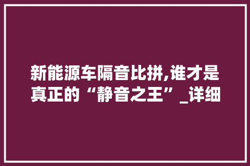 新能源车隔音比拼,谁才是真正的“静音之王”_详细分析新能源车隔音技术