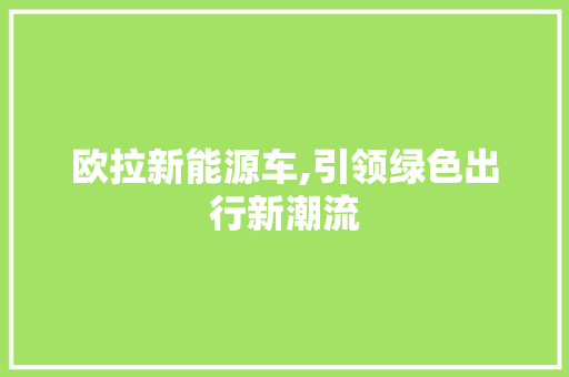 欧拉新能源车,引领绿色出行新潮流