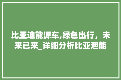 比亚迪能源车,绿色出行，未来已来_详细分析比亚迪能源车的发展之路
