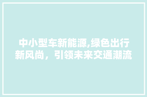 中小型车新能源,绿色出行新风尚，引领未来交通潮流