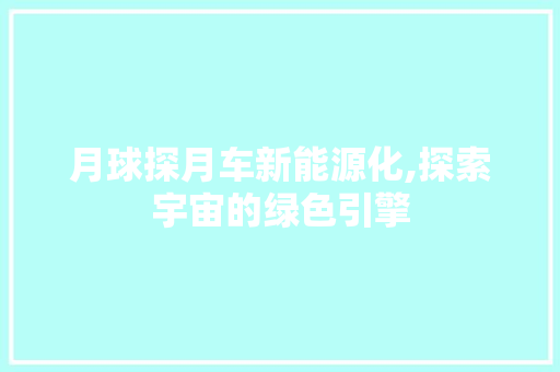 月球探月车新能源化,探索宇宙的绿色引擎