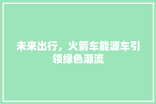 未来出行，火箭车能源车引领绿色潮流