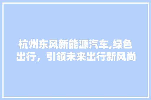 杭州东风新能源汽车,绿色出行，引领未来出行新风尚