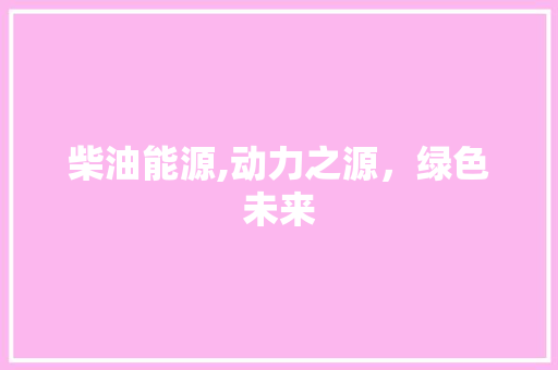 柴油能源,动力之源，绿色未来
