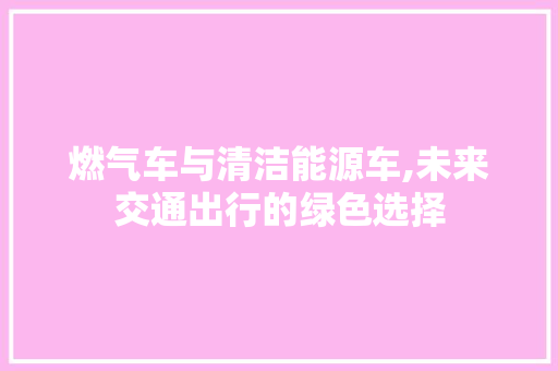 燃气车与清洁能源车,未来交通出行的绿色选择