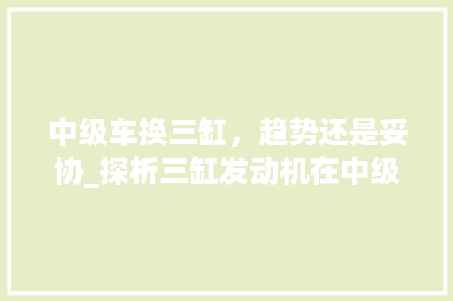 中级车换三缸，趋势还是妥协_探析三缸发动机在中级车市场的现状与未来 汽车配件