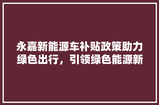永嘉新能源车补贴政策助力绿色出行，引领绿色能源新风尚
