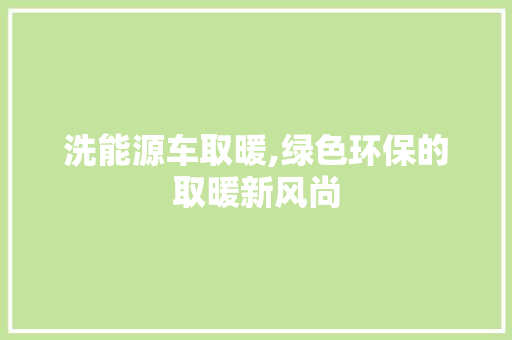 洗能源车取暖,绿色环保的取暖新风尚
