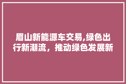 眉山新能源车交易,绿色出行新潮流，推动绿色发展新引擎