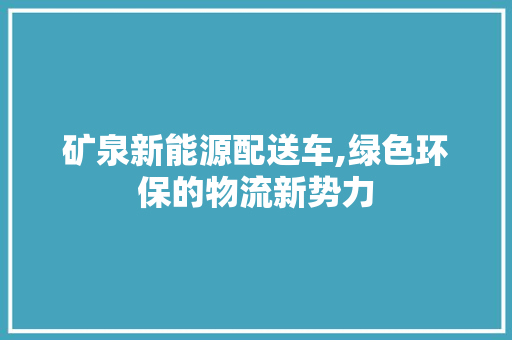 矿泉新能源配送车,绿色环保的物流新势力