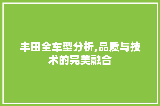 丰田全车型分析,品质与技术的完美融合