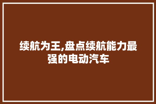 续航为王,盘点续航能力最强的电动汽车