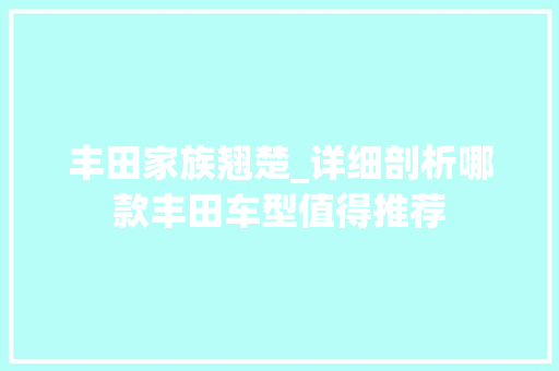 丰田家族翘楚_详细剖析哪款丰田车型值得推荐