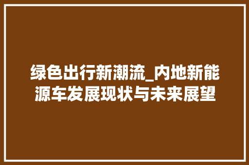 绿色出行新潮流_内地新能源车发展现状与未来展望