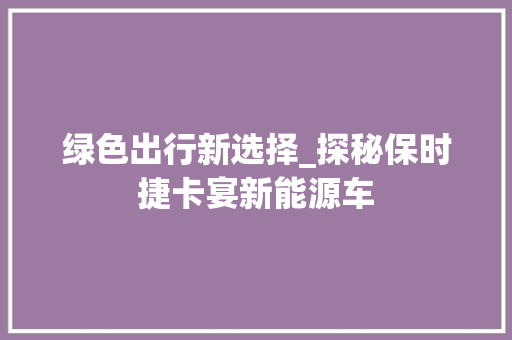 绿色出行新选择_探秘保时捷卡宴新能源车