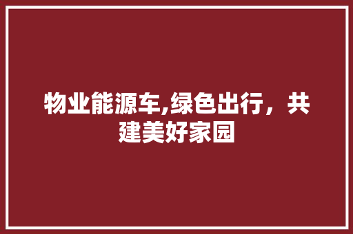 物业能源车,绿色出行，共建美好家园