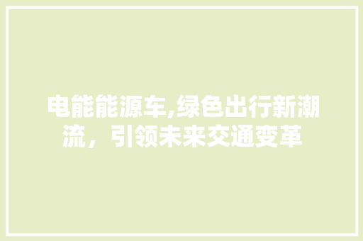 电能能源车,绿色出行新潮流，引领未来交通变革