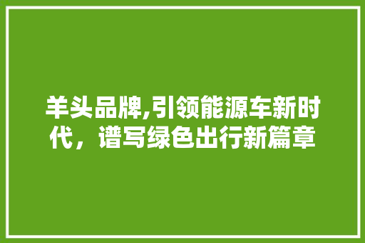 羊头品牌,引领能源车新时代，谱写绿色出行新篇章