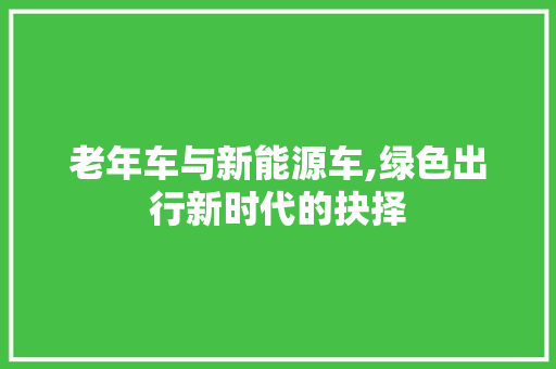 老年车与新能源车,绿色出行新时代的抉择