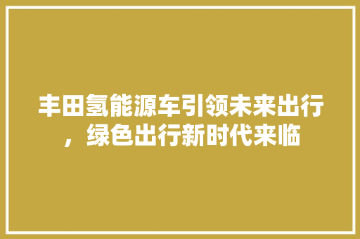 丰田氢能源车引领未来出行，绿色出行新时代来临