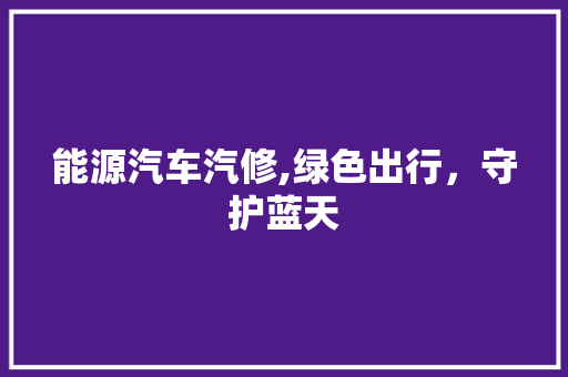 能源汽车汽修,绿色出行，守护蓝天