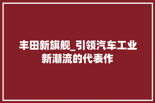 丰田新旗舰_引领汽车工业新潮流的代表作