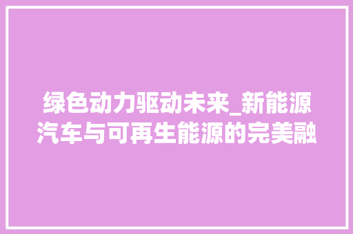 绿色动力驱动未来_新能源汽车与可再生能源的完美融合