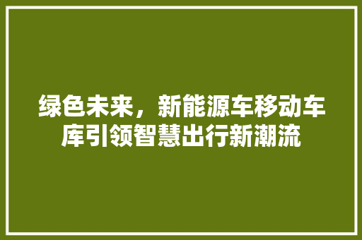 绿色未来，新能源车移动车库引领智慧出行新潮流