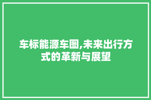 车标能源车图,未来出行方式的革新与展望
