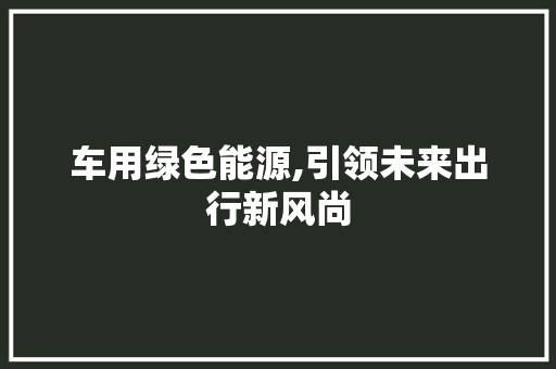 车用绿色能源,引领未来出行新风尚
