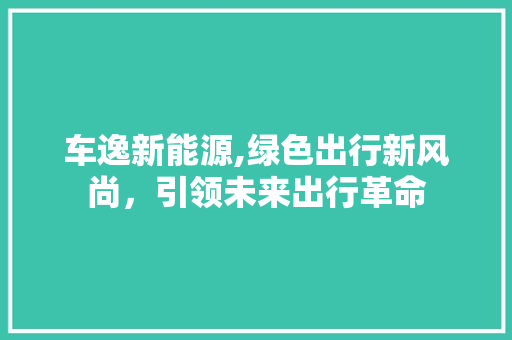 车逸新能源,绿色出行新风尚，引领未来出行革命