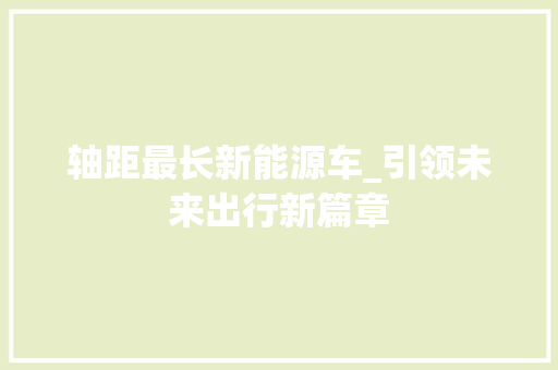 轴距最长新能源车_引领未来出行新篇章