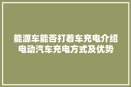 能源车能否打着车充电介绍电动汽车充电方式及优势 新能源汽车