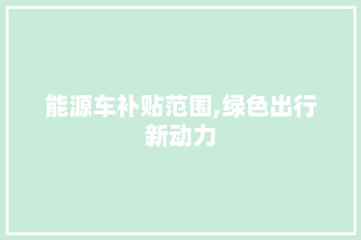 能源车补贴范围,绿色出行新动力