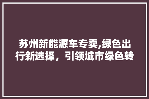 苏州新能源车专卖,绿色出行新选择，引领城市绿色转型