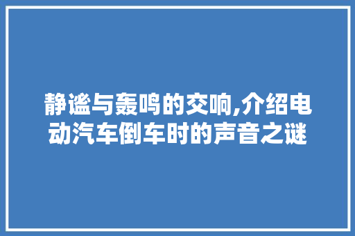 静谧与轰鸣的交响,介绍电动汽车倒车时的声音之谜