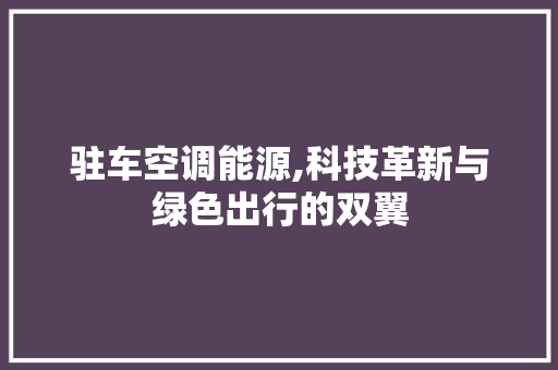 驻车空调能源,科技革新与绿色出行的双翼