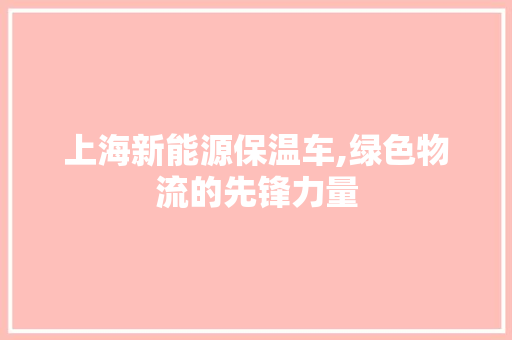 上海新能源保温车,绿色物流的先锋力量