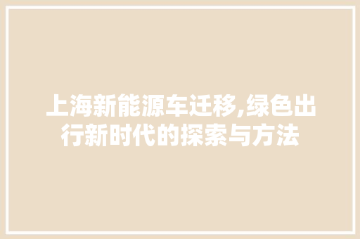 上海新能源车迁移,绿色出行新时代的探索与方法