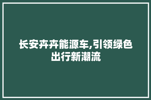 长安卉卉能源车,引领绿色出行新潮流