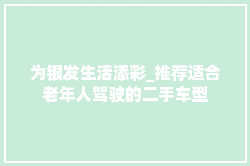 为银发生活添彩_推荐适合老年人驾驶的二手车型