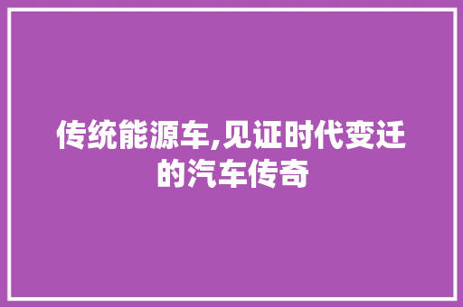 传统能源车,见证时代变迁的汽车传奇