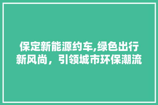 保定新能源约车,绿色出行新风尚，引领城市环保潮流