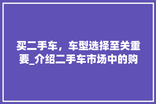 买二手车，车型选择至关重要_介绍二手车市场中的购车方法