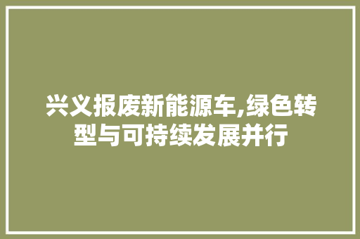 兴义报废新能源车,绿色转型与可持续发展并行
