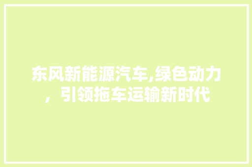 东风新能源汽车,绿色动力，引领拖车运输新时代