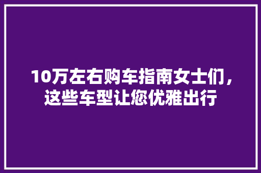 10万左右购车指南女士们，这些车型让您优雅出行