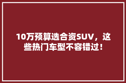10万预算选合资SUV，这些热门车型不容错过！