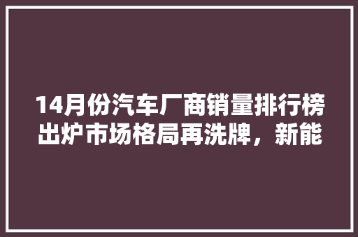 14月份汽车厂商销量排行榜出炉市场格局再洗牌，新能源汽车崛起成新趋势
